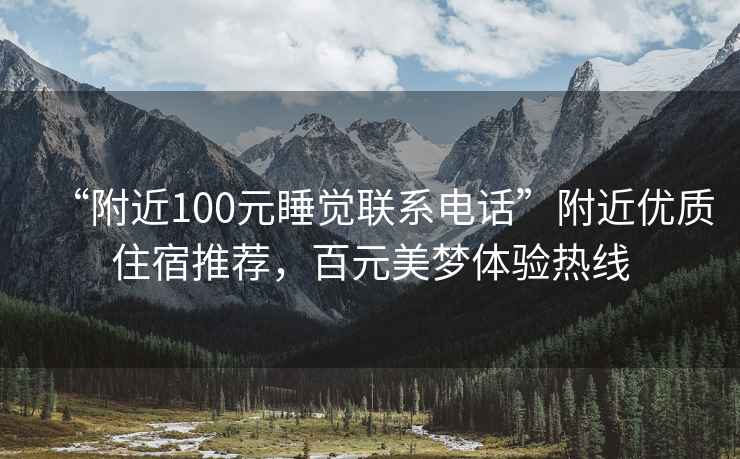 “附近100元睡覺(jué)聯(lián)系電話(huà)”附近優(yōu)質(zhì)住宿推薦，百元美夢(mèng)體驗熱線(xiàn)
