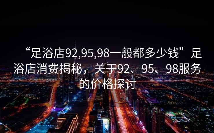 “足浴店92,95,98一般都多少錢(qián)”足浴店消費揭秘，關(guān)于92、95、98服務(wù)的價(jià)格探討