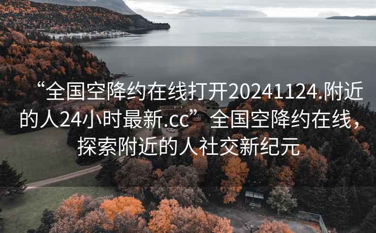 “全國空降約在線(xiàn)打開(kāi)20241124.附近的人24小時(shí)最新.cc”全國空降約在線(xiàn)，探索附近的人社交新紀元