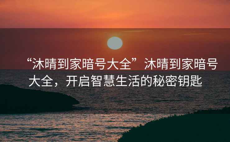 “沐晴到家暗號大全”沐晴到家暗號大全，開(kāi)啟智慧生活的秘密鑰匙