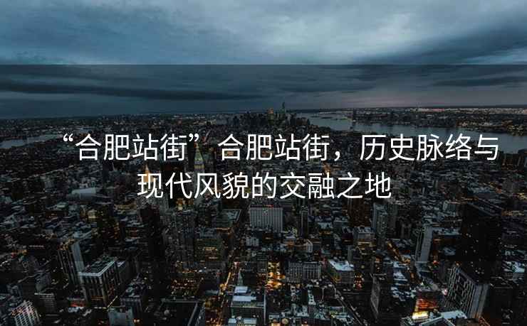 “合肥站街”合肥站街，歷史脈絡(luò )與現代風(fēng)貌的交融之地