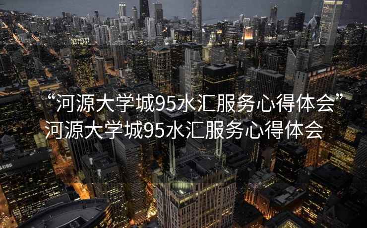“河源大學(xué)城95水匯服務(wù)心得體會(huì )”河源大學(xué)城95水匯服務(wù)心得體會(huì )