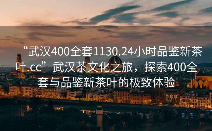 “武漢400全套1130.24小時(shí)品鑒新茶葉.cc”武漢茶文化之旅，探索400全套與品鑒新茶葉的極致體驗