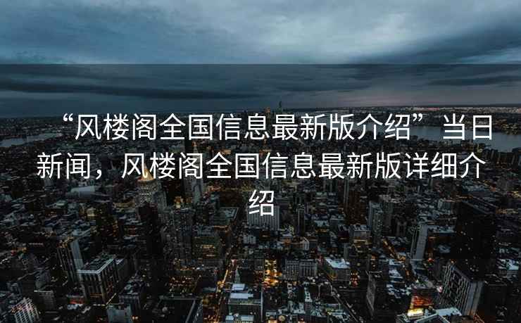 “風(fēng)樓閣全國信息最新版介紹”當日新聞，風(fēng)樓閣全國信息最新版詳細介紹