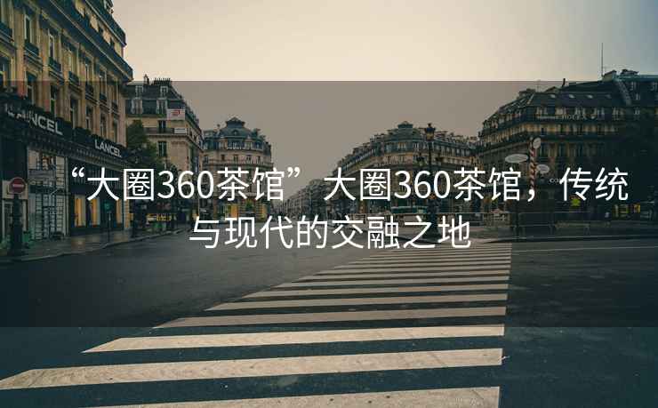 “大圈360茶館”大圈360茶館，傳統與現代的交融之地