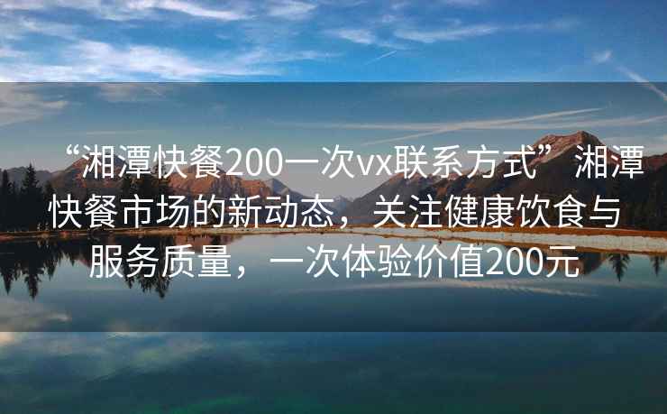 “湘潭快餐200一次vx聯(lián)系方式”湘潭快餐市場(chǎng)的新動(dòng)態(tài)，關(guān)注健康飲食與服務(wù)質(zhì)量，一次體驗價(jià)值200元
