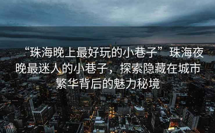“珠海晚上最好玩的小巷子”珠海夜晚最迷人的小巷子，探索隱藏在城市繁華背后的魅力秘境