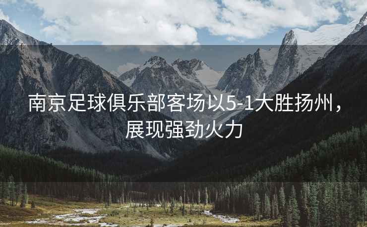 南京足球俱樂(lè )部客場(chǎng)以5-1大勝揚州，展現強勁火力