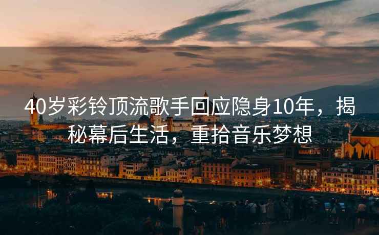 40歲彩鈴頂流歌手回應隱身10年，揭秘幕后生活，重拾音樂(lè )夢(mèng)想