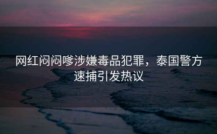 網(wǎng)紅悶悶嗲涉嫌毒品犯罪，泰國警方速捕引發(fā)熱議