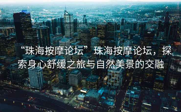 “珠海按摩論壇”珠海按摩論壇，探索身心舒緩之旅與自然美景的交融
