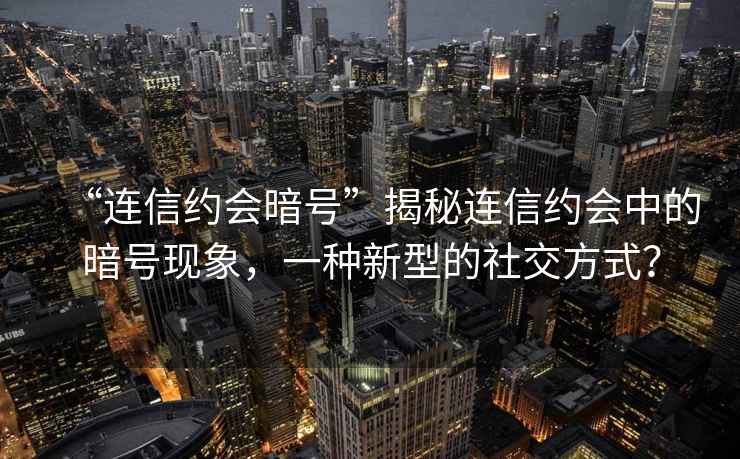 “連信約會(huì )暗號”揭秘連信約會(huì )中的暗號現象，一種新型的社交方式？