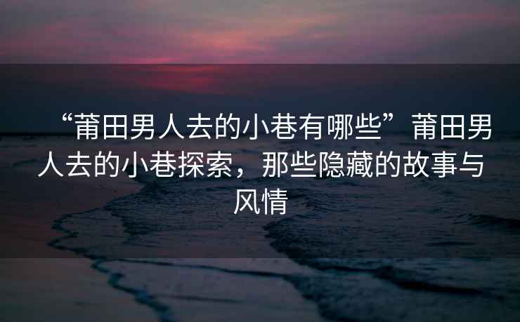 “莆田男人去的小巷有哪些”莆田男人去的小巷探索，那些隱藏的故事與風(fēng)情