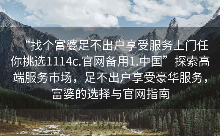 “找個(gè)富婆足不出戶(hù)享受服務(wù)上門(mén)任你挑選1114c.官網(wǎng)備用1.中國”探索高端服務(wù)市場(chǎng)，足不出戶(hù)享受豪華服務(wù)，富婆的選擇與官網(wǎng)指南