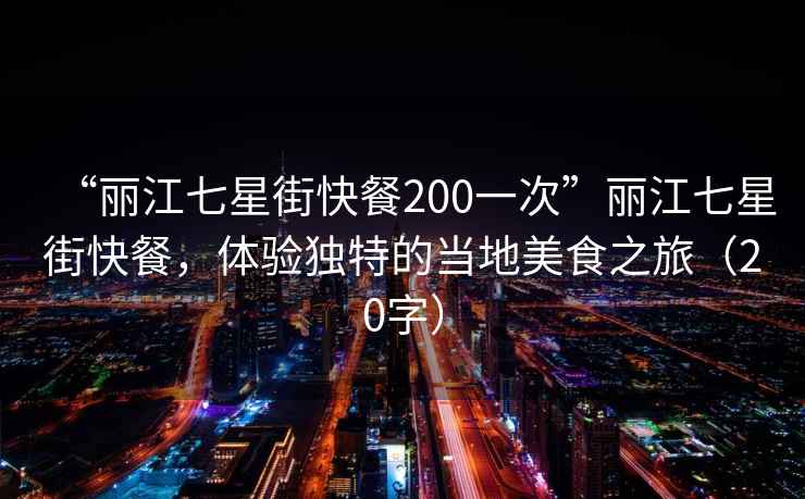 “麗江七星街快餐200一次”麗江七星街快餐，體驗獨特的當地美食之旅（20字）