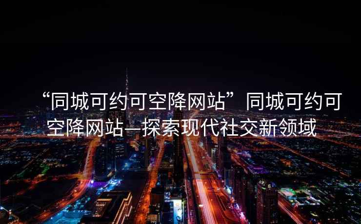 “同城可約可空降網(wǎng)站”同城可約可空降網(wǎng)站—探索現代社交新領(lǐng)域