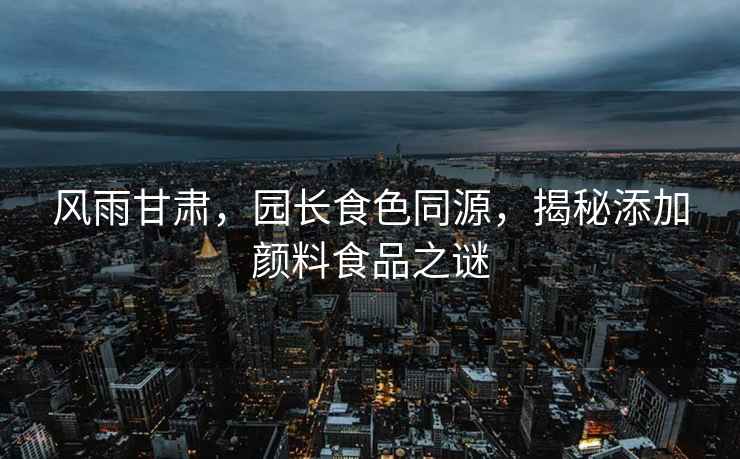 風(fēng)雨甘肅，園長(cháng)食色同源，揭秘添加顏料食品之謎