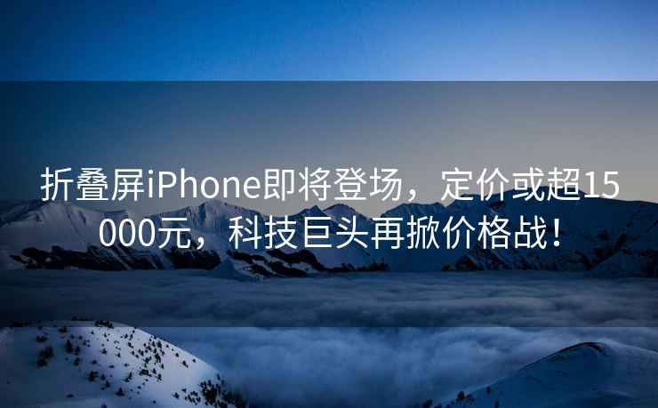 折疊屏iPhone即將登場(chǎng)，定價(jià)或超15000元，科技巨頭再掀價(jià)格戰！