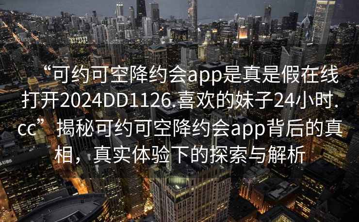 “可約可空降約會(huì )app是真是假在線(xiàn)打開(kāi)2024DD1126.喜歡的妹子24小時(shí).cc”揭秘可約可空降約會(huì )app背后的真相，真實(shí)體驗下的探索與解析