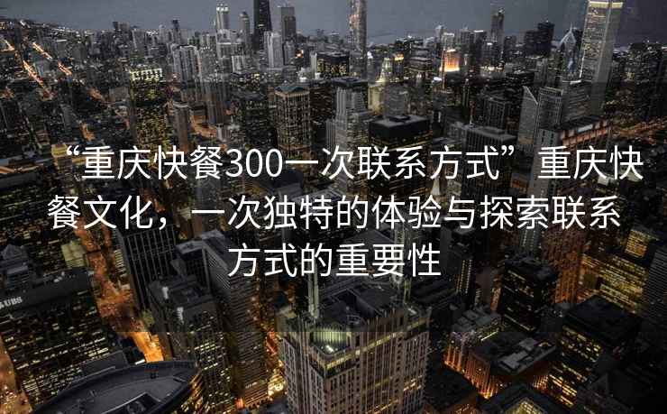 “重慶快餐300一次聯(lián)系方式”重慶快餐文化，一次獨特的體驗與探索聯(lián)系方式的重要性