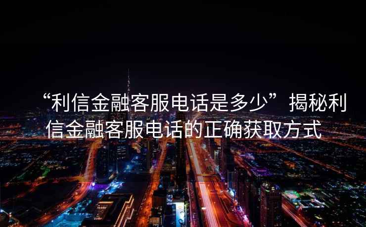 “利信金融客服電話(huà)是多少”揭秘利信金融客服電話(huà)的正確獲取方式
