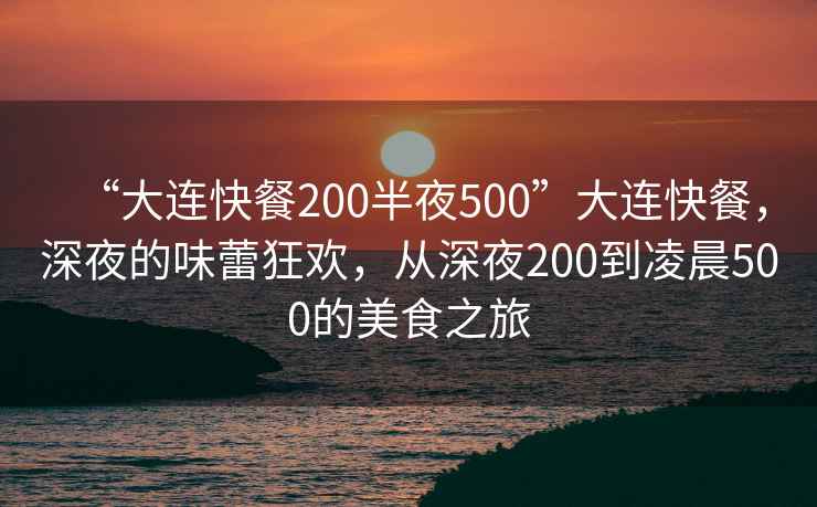 “大連快餐200半夜500”大連快餐，深夜的味蕾狂歡，從深夜200到凌晨500的美食之旅