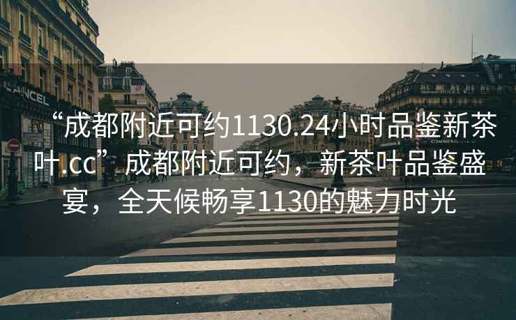 “成都附近可約1130.24小時(shí)品鑒新茶葉.cc”成都附近可約，新茶葉品鑒盛宴，全天候暢享1130的魅力時(shí)光