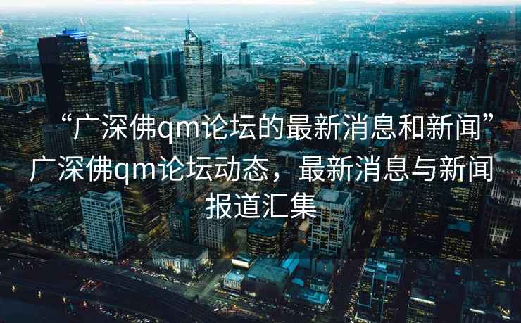 “廣深佛qm論壇的最新消息和新聞”廣深佛qm論壇動(dòng)態(tài)，最新消息與新聞報道匯集