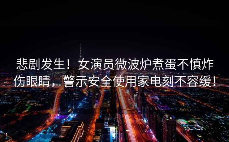 悲劇發(fā)生！女演員微波爐煮蛋不慎炸傷眼睛，警示安全使用家電刻不容緩！