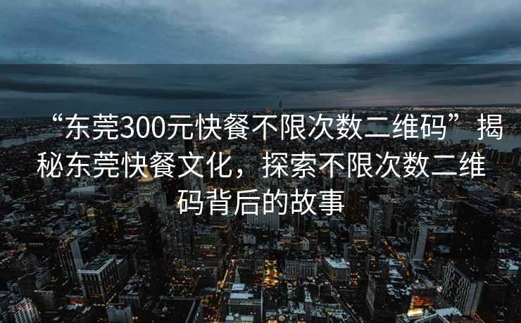 “東莞300元快餐不限次數二維碼”揭秘東莞快餐文化，探索不限次數二維碼背后的故事