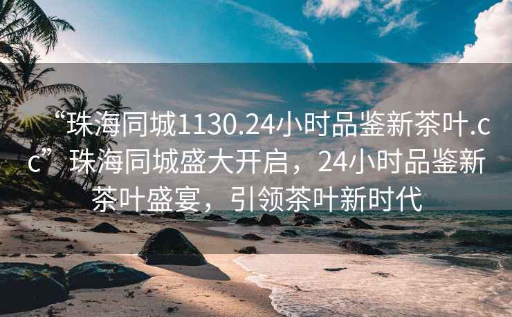 “珠海同城1130.24小時(shí)品鑒新茶葉.cc”珠海同城盛大開(kāi)啟，24小時(shí)品鑒新茶葉盛宴，引領(lǐng)茶葉新時(shí)代