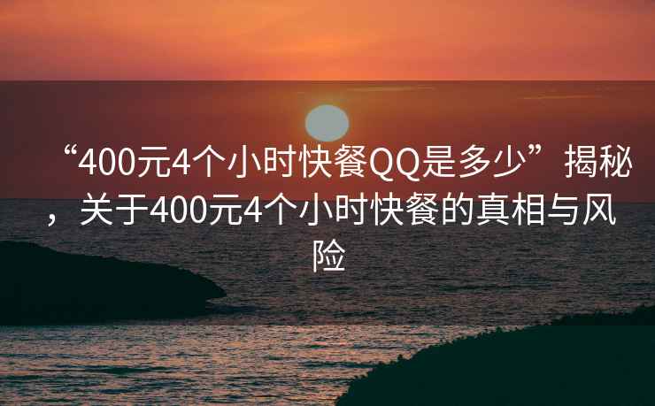 “400元4個(gè)小時(shí)快餐QQ是多少”揭秘，關(guān)于400元4個(gè)小時(shí)快餐的真相與風(fēng)險