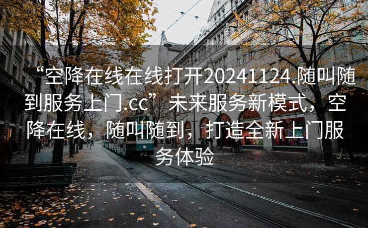 “空降在線(xiàn)在線(xiàn)打開(kāi)20241124.隨叫隨到服務(wù)上門(mén).cc”未來(lái)服務(wù)新模式，空降在線(xiàn)，隨叫隨到，打造全新上門(mén)服務(wù)體驗