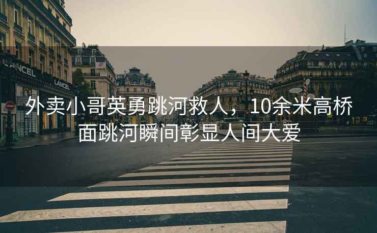 外賣(mài)小哥英勇跳河救人，10余米高橋面跳河瞬間彰顯人間大愛(ài)