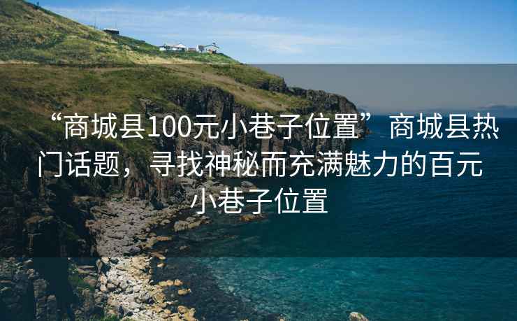 “商城縣100元小巷子位置”商城縣熱門(mén)話(huà)題，尋找神秘而充滿(mǎn)魅力的百元小巷子位置