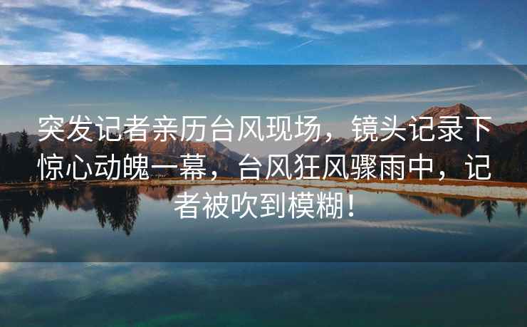 突發(fā)記者親歷臺風(fēng)現場(chǎng)，鏡頭記錄下驚心動(dòng)魄一幕，臺風(fēng)狂風(fēng)驟雨中，記者被吹到模糊！