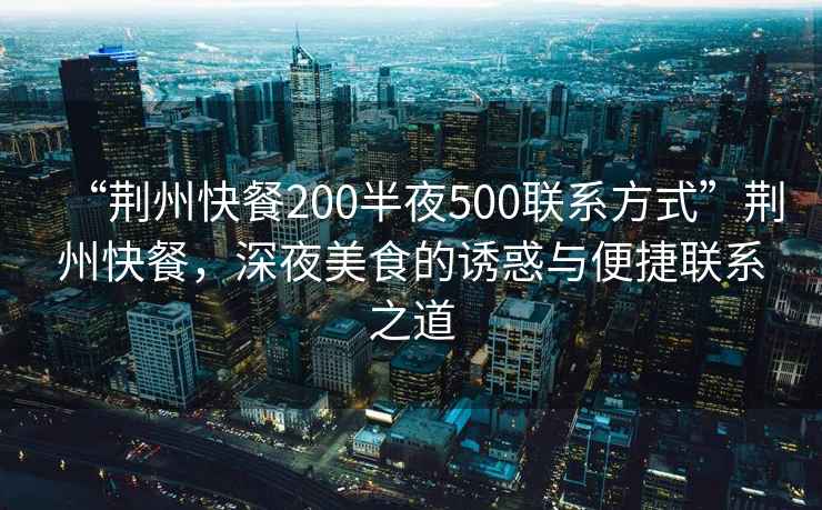 “荊州快餐200半夜500聯(lián)系方式”荊州快餐，深夜美食的誘惑與便捷聯(lián)系之道