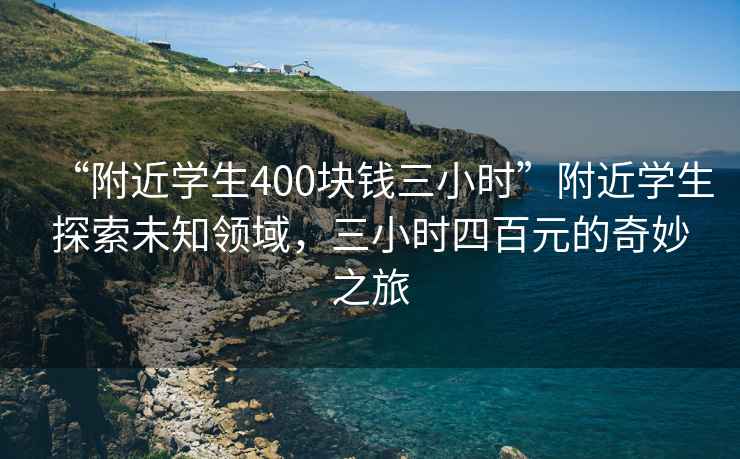 “附近學(xué)生400塊錢(qián)三小時(shí)”附近學(xué)生探索未知領(lǐng)域，三小時(shí)四百元的奇妙之旅