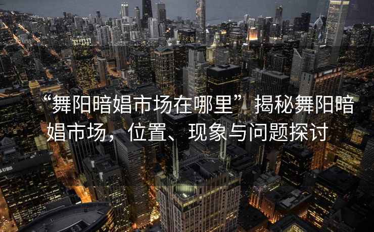 “舞陽(yáng)暗娼市場(chǎng)在哪里”揭秘舞陽(yáng)暗娼市場(chǎng)，位置、現象與問(wèn)題探討