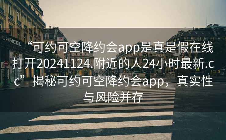“可約可空降約會(huì )app是真是假在線(xiàn)打開(kāi)20241124.附近的人24小時(shí)最新.cc”揭秘可約可空降約會(huì )app，真實(shí)性與風(fēng)險并存