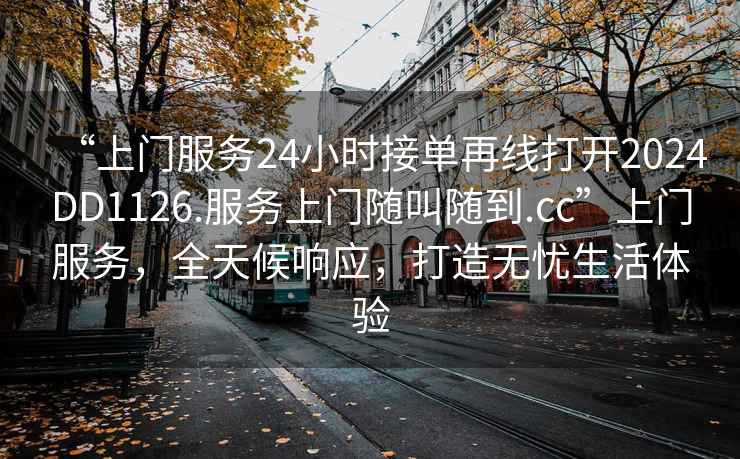 “上門(mén)服務(wù)24小時(shí)接單再線(xiàn)打開(kāi)2024DD1126.服務(wù)上門(mén)隨叫隨到.cc”上門(mén)服務(wù)，全天候響應，打造無(wú)憂(yōu)生活體驗