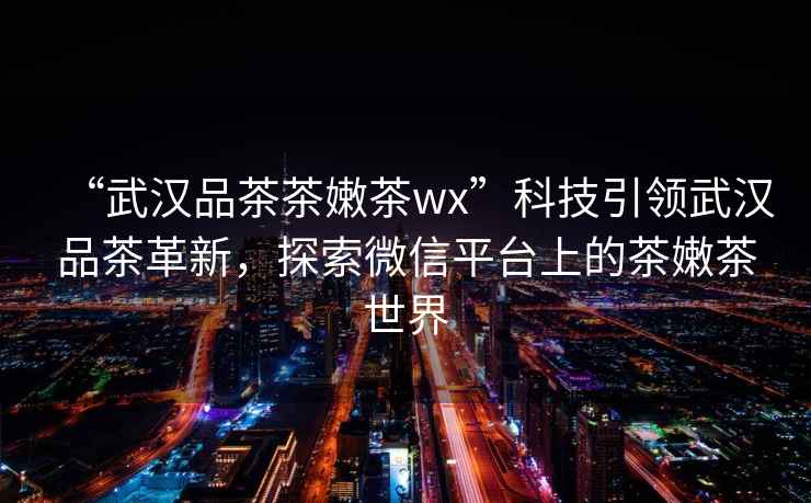“武漢品茶茶嫩茶wx”科技引領(lǐng)武漢品茶革新，探索微信平臺上的茶嫩茶世界