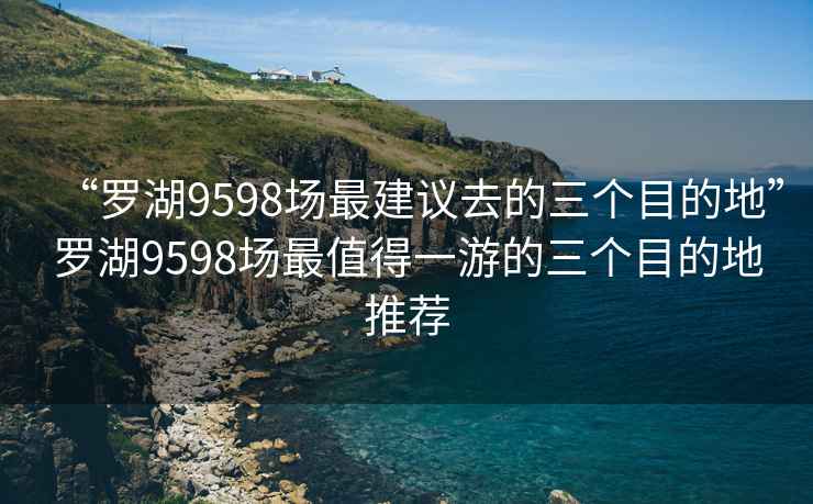 “羅湖9598場(chǎng)最建議去的三個(gè)目的地”羅湖9598場(chǎng)最值得一游的三個(gè)目的地推薦