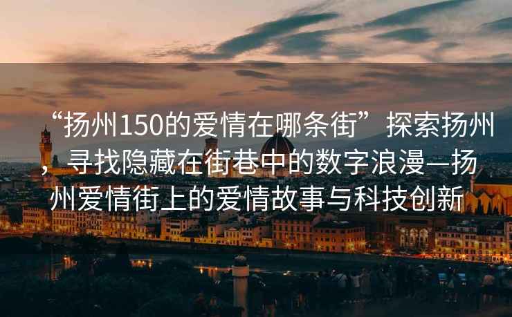 “揚州150的愛(ài)情在哪條街”探索揚州，尋找隱藏在街巷中的數字浪漫—揚州愛(ài)情街上的愛(ài)情故事與科技創(chuàng  )新