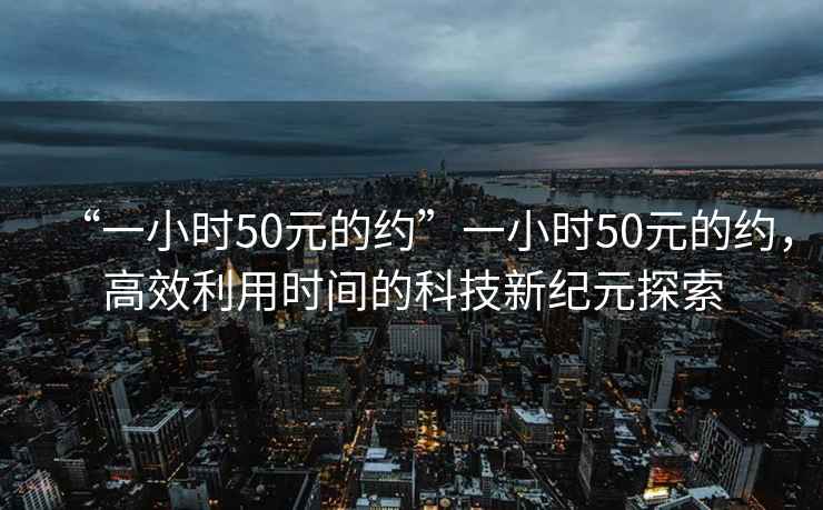 “一小時(shí)50元的約”一小時(shí)50元的約，高效利用時(shí)間的科技新紀元探索