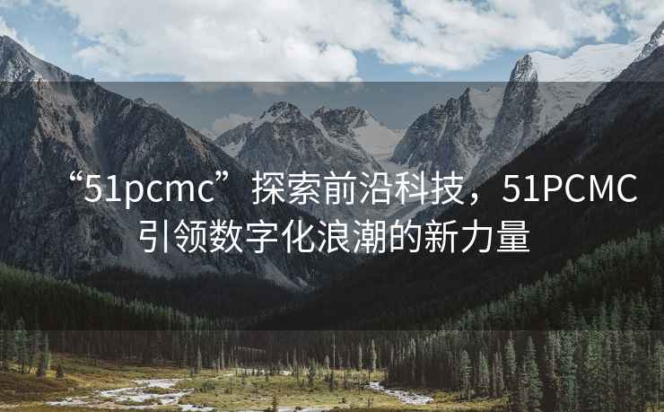 “51pcmc”探索前沿科技，51PCMC引領(lǐng)數字化浪潮的新力量