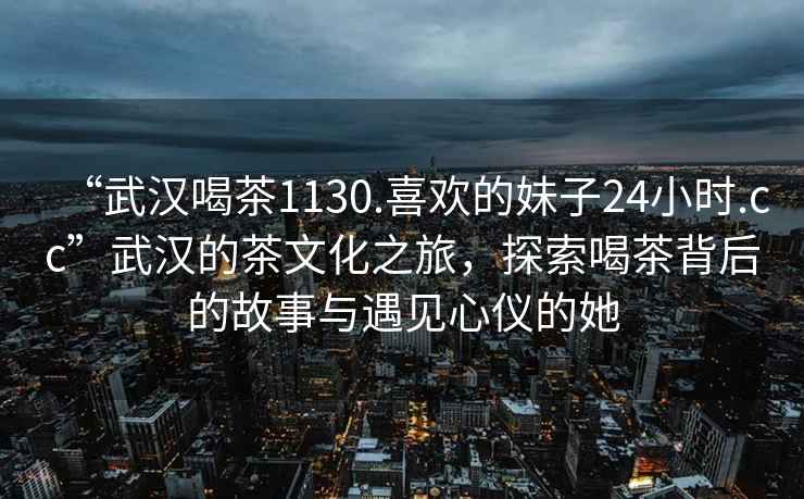 “武漢喝茶1130.喜歡的妹子24小時(shí).cc”武漢的茶文化之旅，探索喝茶背后的故事與遇見(jiàn)心儀的她
