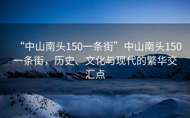 “中山南頭150一條街”中山南頭150一條街，歷史、文化與現代的繁華交匯點(diǎn)