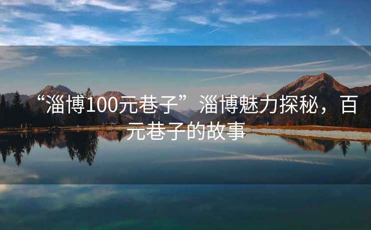 “淄博100元巷子”淄博魅力探秘，百元巷子的故事