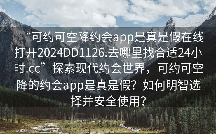“可約可空降約會(huì )app是真是假在線(xiàn)打開(kāi)2024DD1126.去哪里找合適24小時(shí).cc”探索現代約會(huì )世界，可約可空降的約會(huì )app是真是假？如何明智選擇并安全使用？